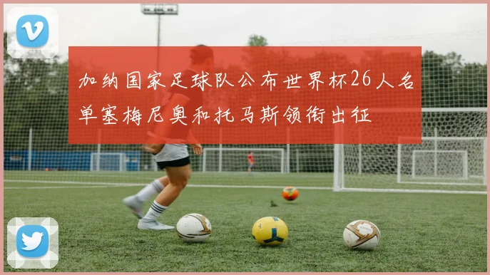 加纳国家足球队公布世界杯26人名单塞梅尼奥和托马斯领衔出征