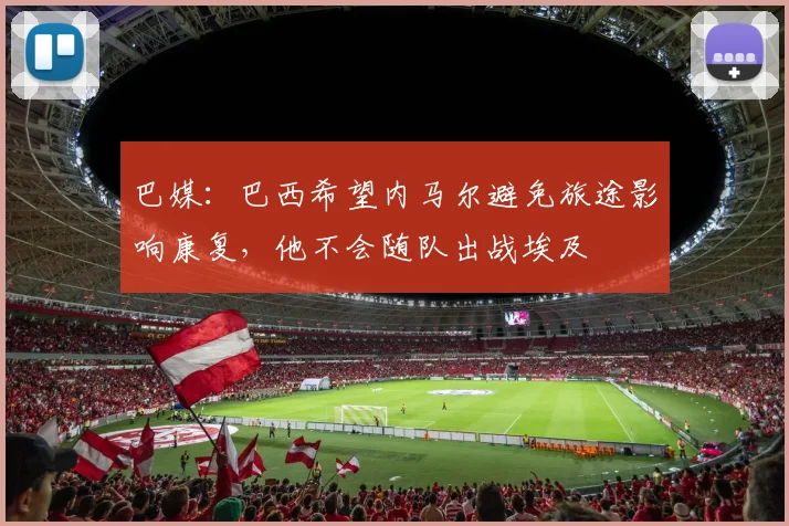 巴媒：巴西希望内马尔避免旅途影响康复，他不会随队出战埃及
