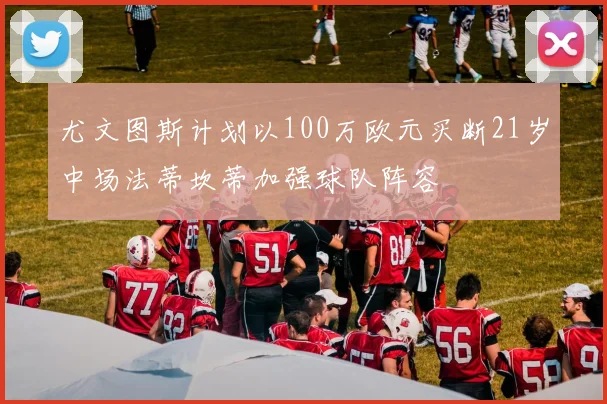 尤文图斯计划以100万欧元买断21岁中场法蒂坎蒂加强球队阵容