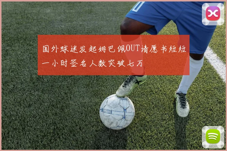 国外球迷发起姆巴佩OUT请愿书短短一小时签名人数突破七万