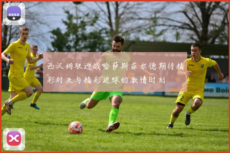 西汉姆联迎战哈萨斯菲尔德期待精彩对决与精彩进球的激情时刻